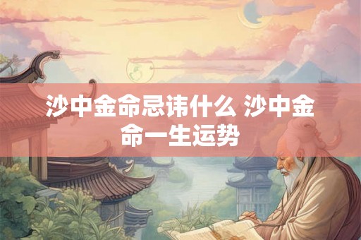 沙中金命忌讳什么 沙中金命一生运势 沙中金命忌讳什么 沙中金命一生运势
