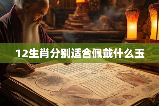 12生肖分别适合佩戴什么玉