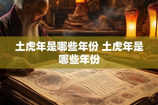 土虎年是哪些年份 土虎年是哪些年份