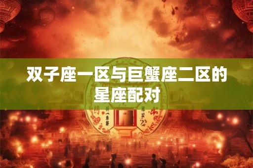 双子座一区与巨蟹座二区的星座配对 双子座一区与巨蟹座二区的星座配对