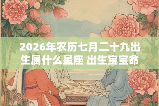 2026年农历七月二十九出生属什么星座 出生宝宝命好吗