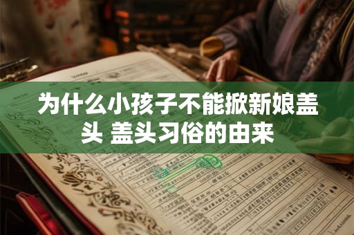 为什么小孩子不能掀新娘盖头 盖头习俗的由来