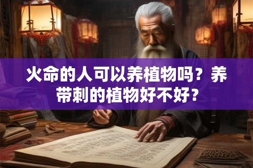 火命的人可以养植物吗？养带刺的植物好不好？