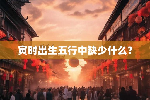 寅时出生五行中缺少什么？