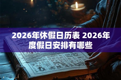 2026年休假日历表 2026年度假日安排有哪些