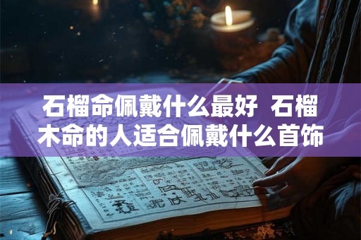 石榴命佩戴什么最好  石榴木命的人适合佩戴什么首饰