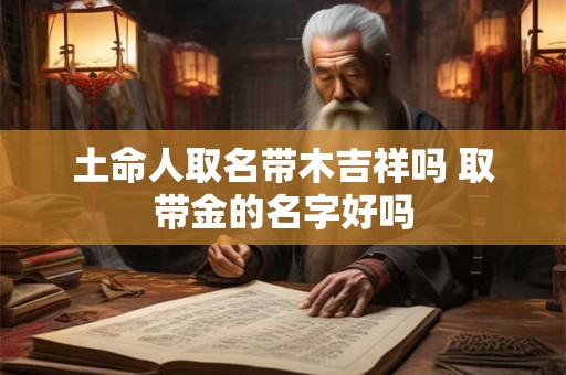 土命人取名带木吉祥吗 取带金的名字好吗