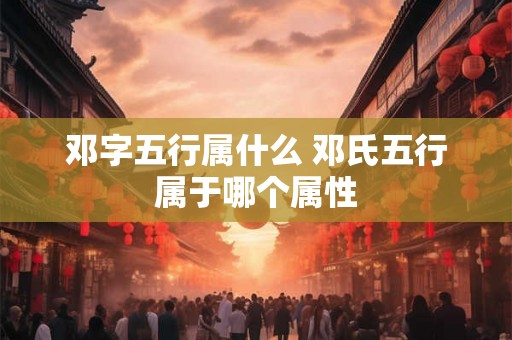 邓字五行属什么 邓氏五行属于哪个属性