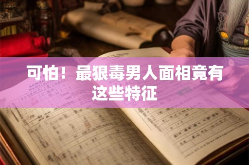 可怕！最狠毒男人面相竟有这些特征