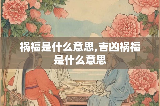 祸福是什么意思,吉凶祸福是什么意思