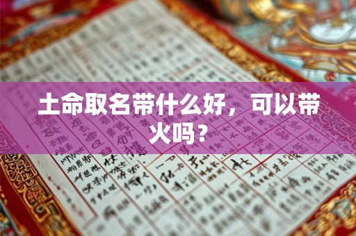 土命取名带什么好,可以带火吗? 土命取名带什么好,可以带火吗?