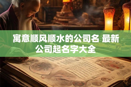 寓意顺风顺水的公司名 最新公司起名字大全
