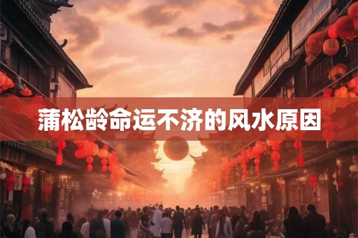 蒲松龄命运不济的风水原因