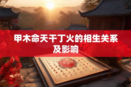 甲木命天干丁火的相生关系及影响