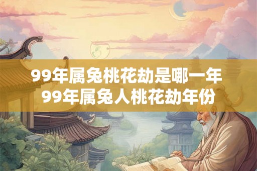 99年属兔桃花劫是哪一年 99年属兔人桃花劫年份 99年属兔桃花劫是哪一年 99年属兔人桃花劫年份