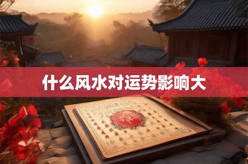 什么风水对运势影响大
