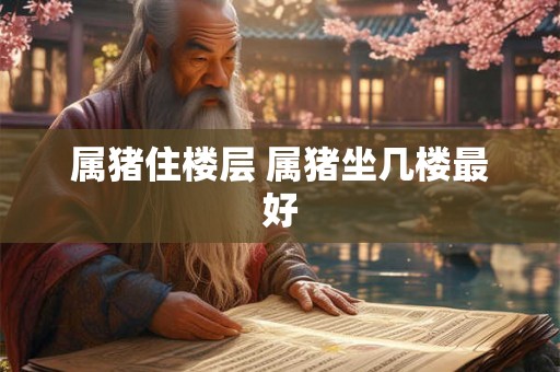 属猪住楼层 属猪坐几楼最好