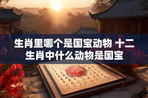 生肖里哪个是国宝动物 十二生肖中什么动物是国宝