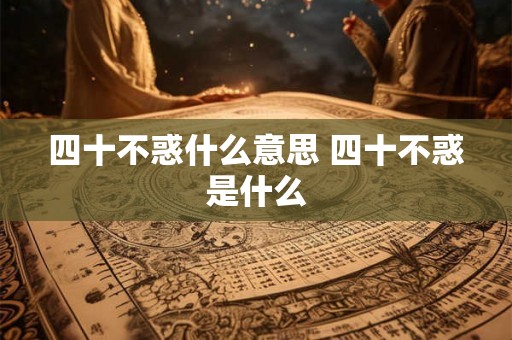 四十不惑什么意思 四十不惑是什么 四十不惑什么意思 四十不惑是什么