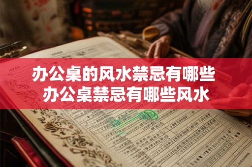 办公桌的风水禁忌有哪些 办公桌禁忌有哪些风水