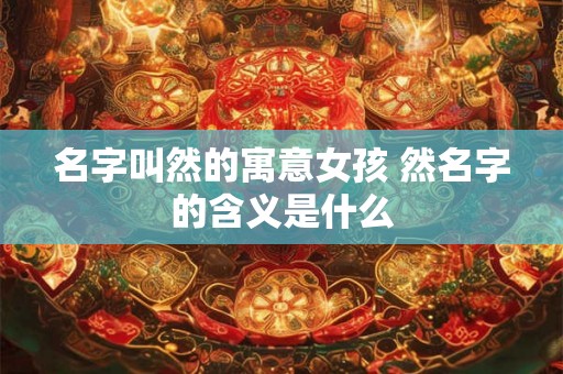 名字叫然的寓意女孩 然名字的含义是什么