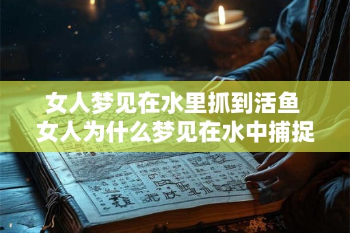 女人梦见在水里抓到活鱼 女人为什么梦见在水中捕捉活鱼