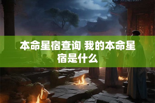 本命星宿查询 我的本命星宿是什么 本命星宿查询 我的本命星宿是什么