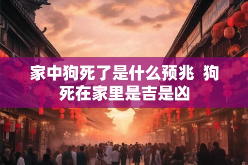 家中狗死了是什么预兆  狗死在家里是吉是凶