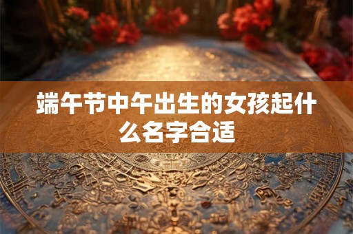 端午节中午出生的女孩起什么名字合适