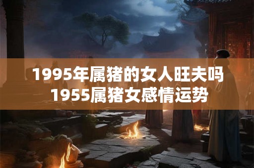 1995年属猪的女人旺夫吗 1955属猪女感情运势