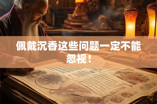 佩戴沉香这些问题一定不能忽视！