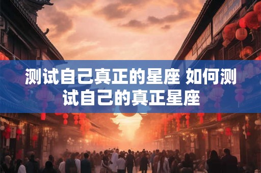测试自己真正的星座 如何测试自己的真正星座 测试自己真正的星座 如何测试自己的真正星座