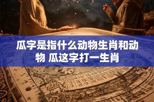 瓜字是指什么动物生肖和动物 瓜这字打一生肖