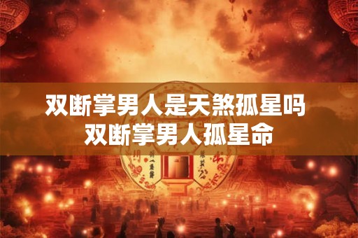 双断掌男人是天煞孤星吗 双断掌男人孤星命