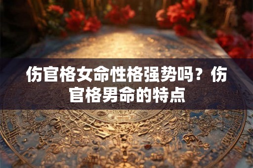 伤官格女命性格强势吗？伤官格男命的特点