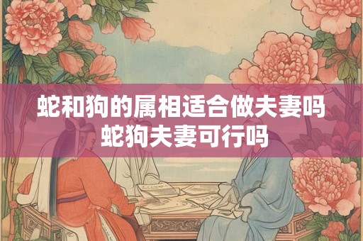 蛇和狗的属相适合做夫妻吗 蛇狗夫妻可行吗