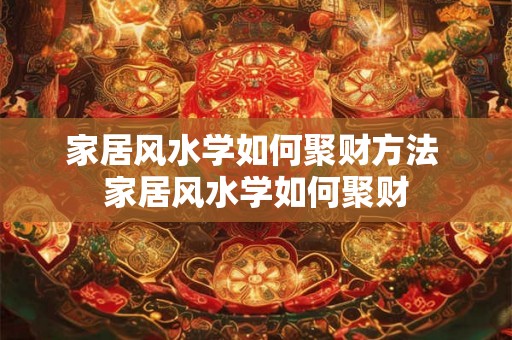 家居风水学如何聚财方法 家居风水学如何聚财 家居风水学如何聚财方法 家居风水学如何聚财