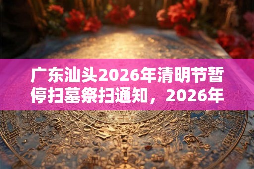 广东汕头2026年清明节暂停扫墓祭扫通知,2026年扫墓取消 广东汕头2026年清明节暂停扫墓祭扫通知,2026年扫墓取消