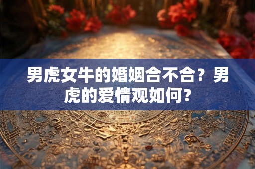 男虎女牛的婚姻合不合？男虎的爱情观如何？