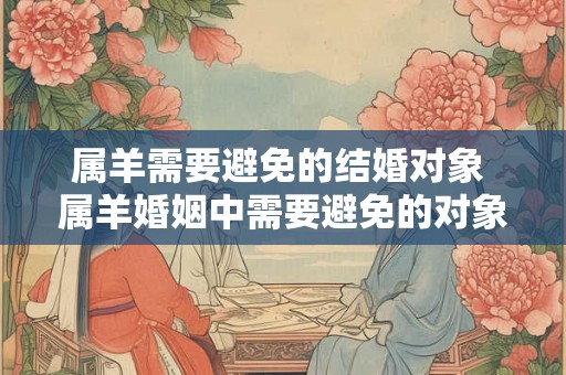 属羊需要避免的结婚对象 属羊婚姻中需要避免的对象 属羊需要避免的结婚对象 属羊婚姻中需要避免的对象