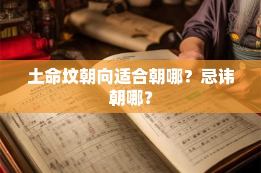 土命坟朝向适合朝哪？忌讳朝哪？