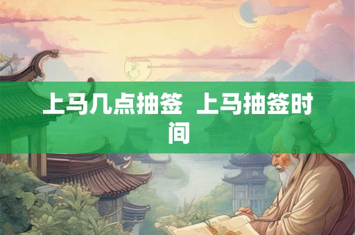 上马几点抽签 上马抽签时间 上马几点抽签 上马抽签时间