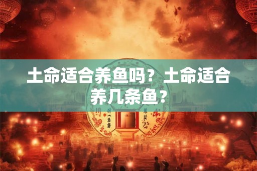 土命适合养鱼吗？土命适合养几条鱼？