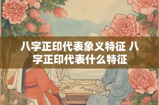 八字正印代表象义特征 八字正印代表什么特征