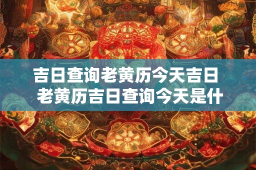 吉日查询老黄历今天吉日  老黄历吉日查询今天是什么日子