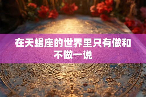 在天蝎座的世界里只有做和不做一说