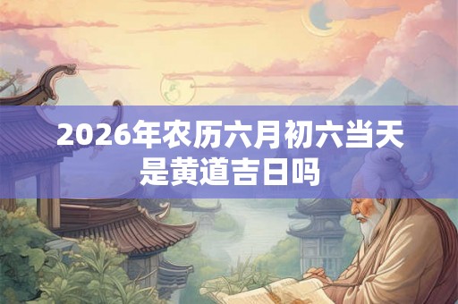 2026年农历六月初六当天是黄道吉日吗