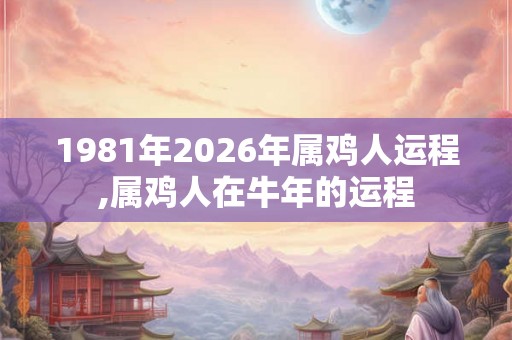 1981年2026年属鸡人运程,属鸡人在牛年的运程