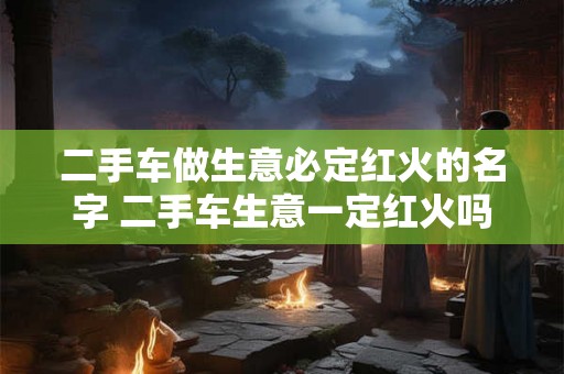 二手车做生意必定红火的名字 二手车生意一定红火吗