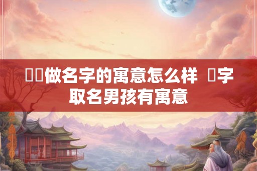 犇犇做名字的寓意怎么样 燚字取名男孩有寓意 犇犇做名字的寓意怎么样 燚字取名男孩有寓意